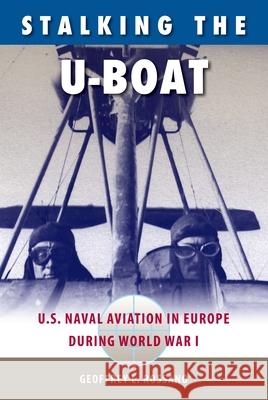 Stalking the U-Boat: U.S. Naval Aviation in Europe during World War I Geoffrey L. Rossano 9780813068657