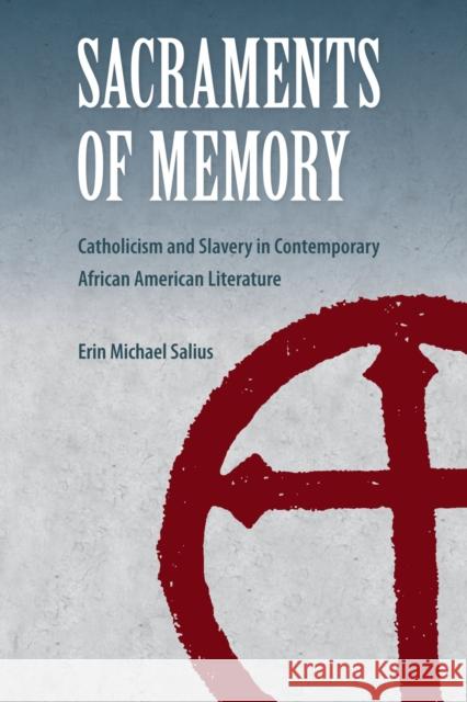 Sacraments of Memory: Catholicism and Slavery in Contemporary African American Literature Erin Michael Salius 9780813068893 University Press of Florida