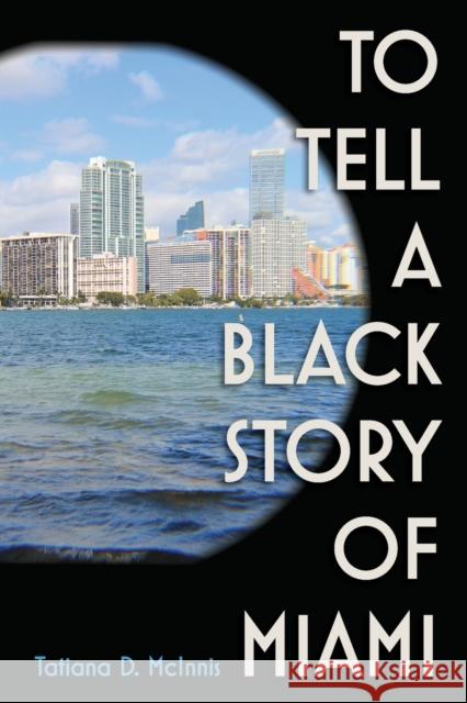 To Tell a Black Story of Miami Tatiana D. McInnis 9780813068954 University Press of Florida