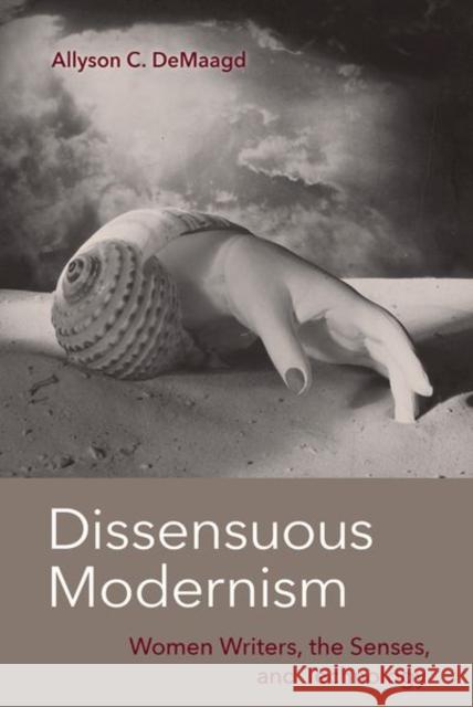 Dissensuous Modernism: Women Writers, the Senses, and Technology Allyson C. Demaagd 9780813069166 University Press of Florida