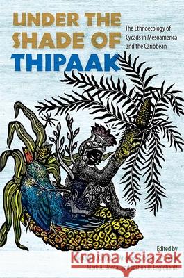 Under the Shade of Thipaak: The Ethnoecology of Cycads in Mesoamerica and the Caribbean Michael D. Carrasco Ang 9780813069364 University Press of Florida
