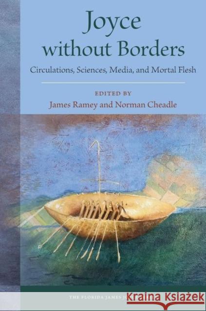 Joyce Without Borders: Circulations, Sciences, Media, and Mortal Flesh James Ramey Norman Cheadle 9780813069395 University Press of Florida