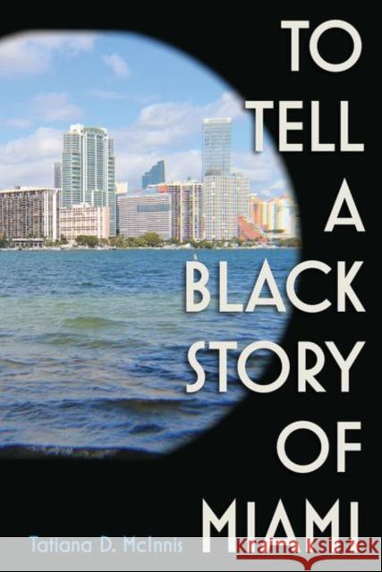 To Tell a Black Story of Miami Tatiana D. McInnis 9780813069579 University Press of Florida