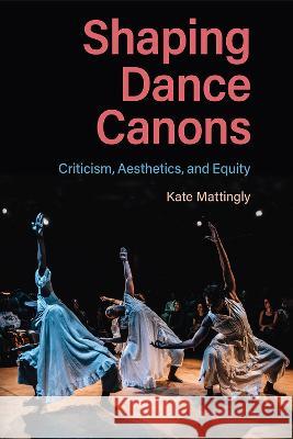 Shaping Dance Canons: Criticism, Aesthetics, and Equity Kate Mattingly 9780813069630 University Press of Florida