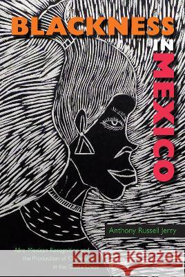 Blackness in Mexico: Afro-Mexican Recognition and the Production of Citizenship in the Costa Chica Anthony Russell Jerry 9780813069661 University Press of Florida