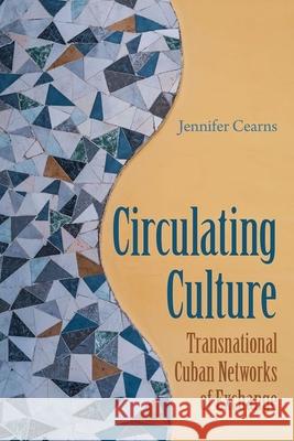 Circulating Culture: Transnational Cuban Networks of Exchange Jennifer Cearns 9780813069760 University Press of Florida