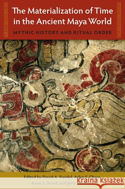 The Materialization of Time in the Ancient Maya World: Mythic History and Ritual Order David A. Freidel Arlen F. Chase Chase Anne S. Dowd 9780813069807