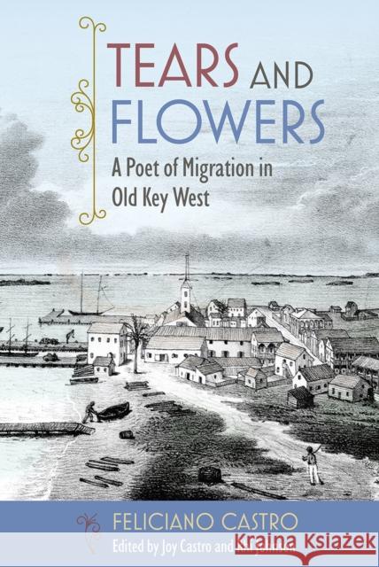 Tears and Flowers: A Poet of Migration in Old Key West Feliciano Castro Joy Castro Rhi Johnson 9780813079134 University Press of Florida