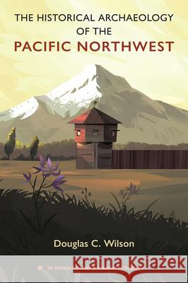 The Historical Archaeology of the Pacific Northwest Douglas C. Wilson 9780813079172 University Press of Florida