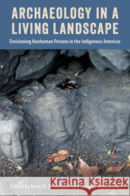 Archaeology in a Living Landscape: Envisioning Nonhuman Persons in the Indigenous Americas Brent K. S. Woodfill Lucia R. Henderson 9780813079196