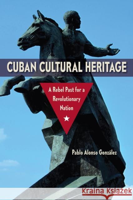 Cuban Cultural Heritage: A Rebel Past for a Revolutionary Nation Alonso González, Pablo 9780813080024 University Press of Florida