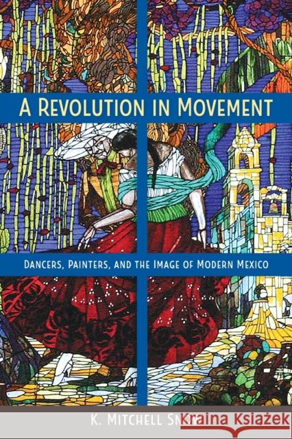 A Revolution in Movement: Dancers, Painters, and the Image of Modern Mexico Snow, K. Mitchell 9780813080079 University Press of Florida