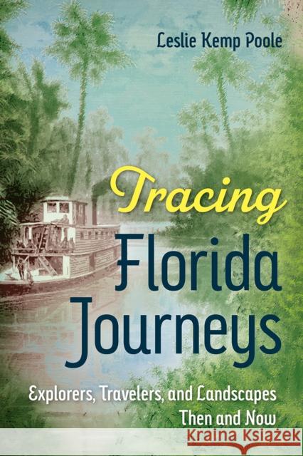 Tracing Florida Journeys: Explorers, Travelers, and Landscapes Then and Now Leslie Kemp Poole 9780813080475 University Press of Florida