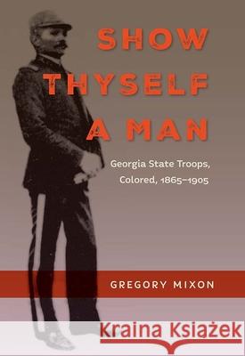 Show Thyself a Man: Georgia State Troops, Colored, 1865-1905 Gregory Mixon 9780813080628 University Press of Florida