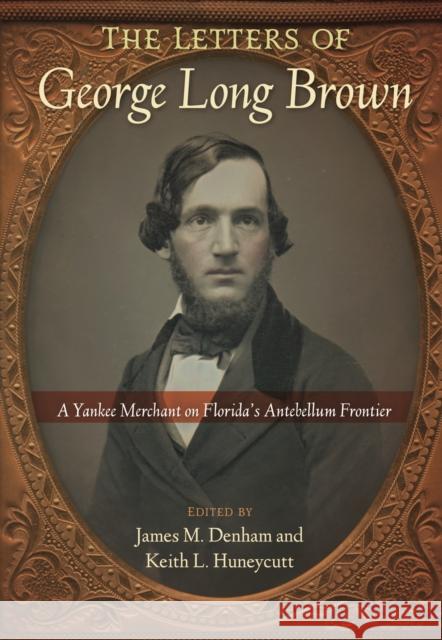 The Letters of George Long Brown: A Yankee Merchant on Florida's Antebellum Frontier  9780813080635 University Press of Florida