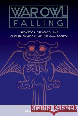 War Owl Falling: Innovation, Creativity, and Culture Change in Ancient Maya Society Markus Eberl 9780813080802 University Press of Florida