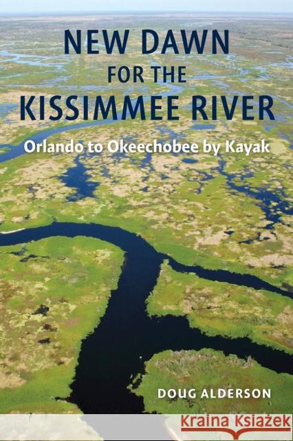 New Dawn for the Kissimmee River: Orlando to Okeechobee by Kayak Doug Alderson 9780813080895