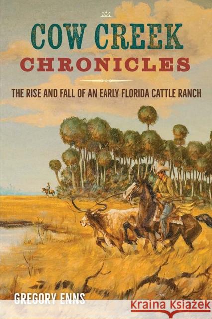 Cow Creek Chronicles: The Rise and Fall of an Early Florida Cattle Ranch Gregory Enns 9780813081205