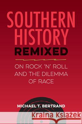Southern History Remixed: On Rock 'n' Roll and the Dilemma of Race Michael T. Bertrand 9780813081366 University Press of Florida