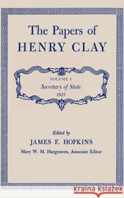 The Papers of Henry Clay: Secretary of State, 1825 Volume 4 Clay, Henry 9780813100548 University Press of Kentucky
