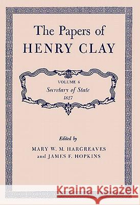 The Papers of Henry Clay: Secretary of State, 1827 Volume 6 Clay, Henry 9780813100562 University Press of Kentucky