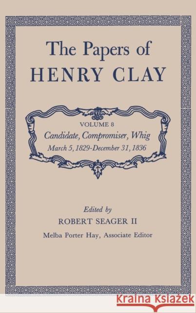 The Papers of Henry Clay: Candidate, Compromiser, Whig, March 5, 1829-December 31, 1836 Volume 8 Clay, Henry 9780813100586 University Press of Kentucky