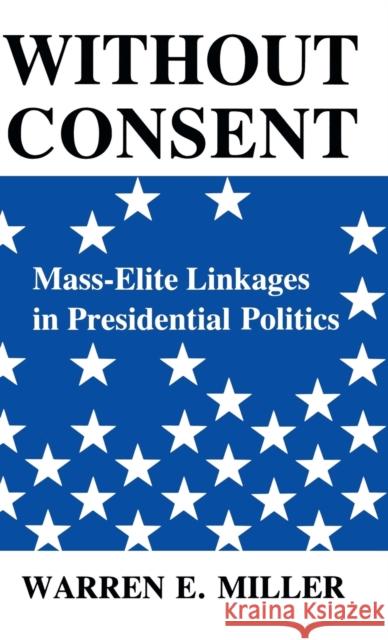 Without Consent: Mass-Elite Linkages in Presidential Politics Miller, Warren E. 9780813105505 University Press of Kentucky