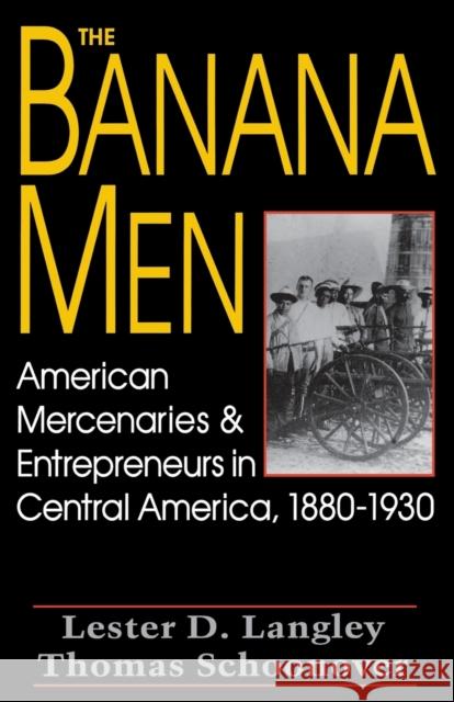 The Banana Men: American Mercenaries and Entrepreneurs in Central America, 1880-1930 Langley, Lester D. 9780813108360 University Press of Kentucky