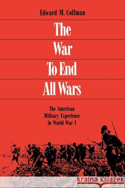 The War to End All Wars: The American Military Experience in World War I Coffman, Edward M. 9780813109558 University Press of Kentucky