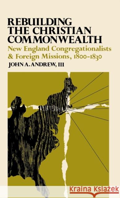 Rebuilding the Christian Commonwealth : New England Congregationalists and Foreign Missions, 1800-1830 John A., III Andrew 9780813113333 University Press of Kentucky