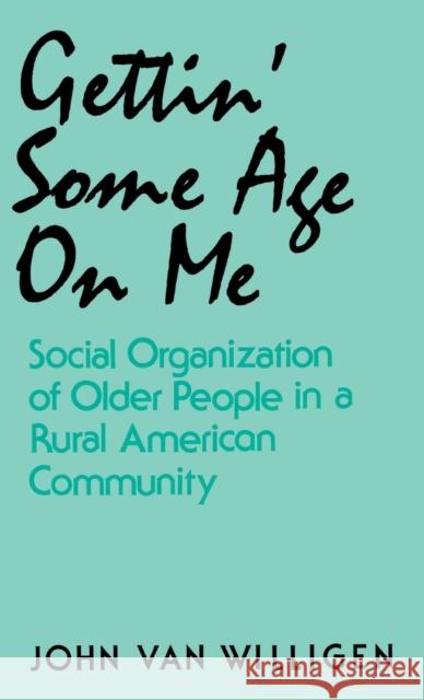 Gettin' Some Age on Me: Social Organization of Older People in a Rural American Community Van Willigen, John 9780813116488 University Press of Kentucky