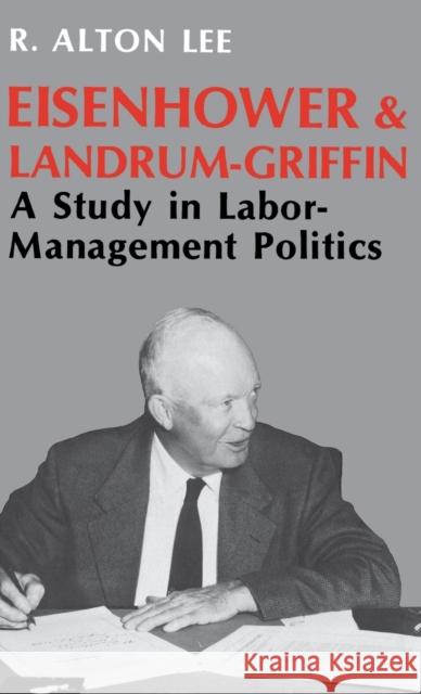 Eisenhower and Landrum-Griffin: A Study in Labor-Management Politics Lee, R. Alton 9780813116839 University Press of Kentucky