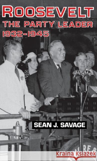 Roosevelt: The Party Leader, 1932-1945 Savage, Sean J. 9780813117553 University Press of Kentucky