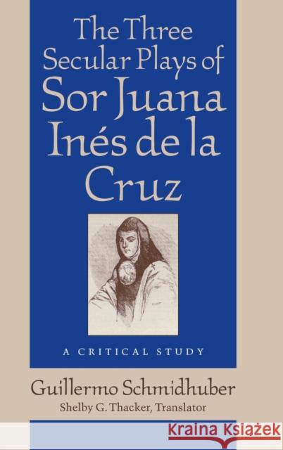 The Three Secular Plays of Sor Juana Ines de la Cruz : A Critical Study Guillermo Schmidhuber Shelby G. Thacker 9780813120881 