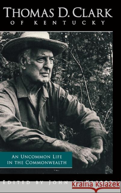 Thomas D. Clark of Kentucky: An Uncommon Life in the Commonwealth Kleber, John E. 9780813122977 University Press of Kentucky