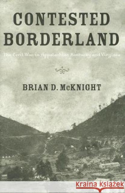 Contested Borderland: The Civil War in Appalachian Kentucky and Virginia McKnight, Brian D. 9780813123899