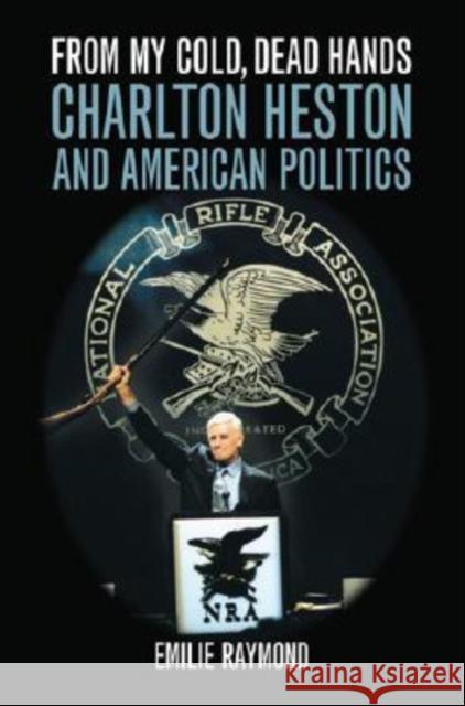 From My Cold, Dead Hands: Charlton Heston and American Politics Raymond, Emilie 9780813124087 University Press of Kentucky