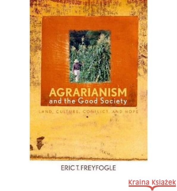 Agrarianism and the Good Society: Land, Culture, Conflict, and Hope Freyfogle, Eric T. 9780813124391