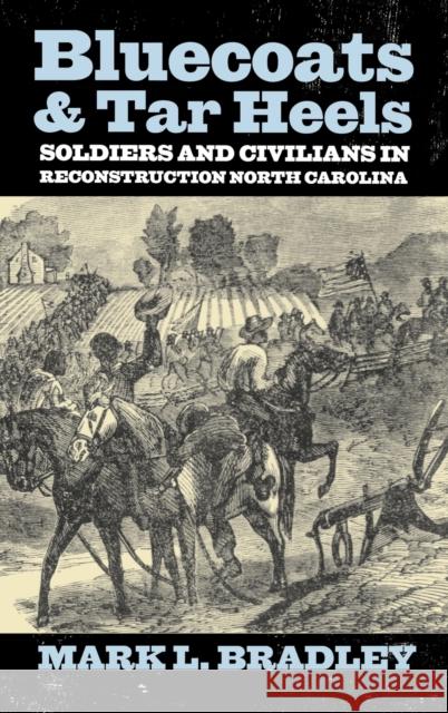 Bluecoats and Tar Heels: Soldiers and Civilians in Reconstruction North Carolina Bradley, Mark L. 9780813125077 University Press of Kentucky