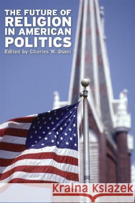 The Future of Religion in American Politics Charles W. Dunn 9780813125169 University Press of Kentucky
