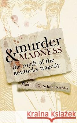 Murder and Madness : The Myth of the Kentucky Tragedy Matthew G. Schoenbachler 9780813125664
