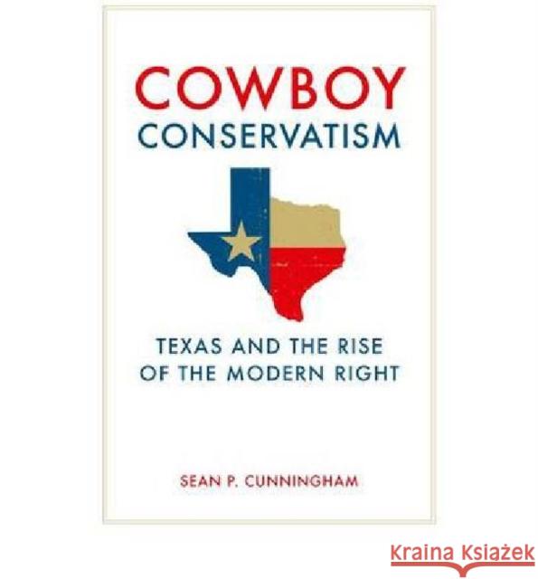 Cowboy Conservatism: Texas and the Rise of the Modern Right Cunningham, Sean P. 9780813125763 University Press of Kentucky