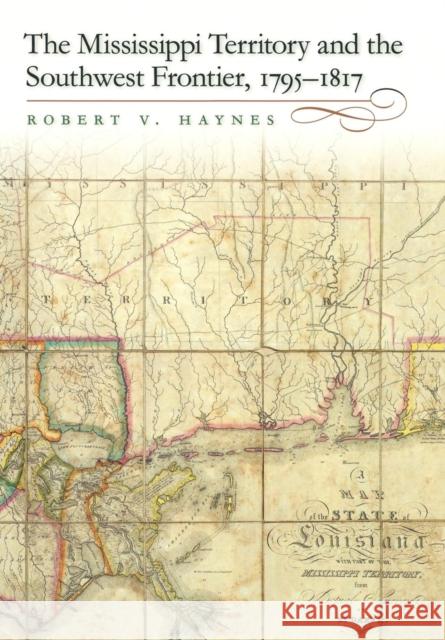 The Mississippi Territory and the Southwest Frontier, 1795-1817 Robert V. Haynes 9780813125770 University Press of Kentucky