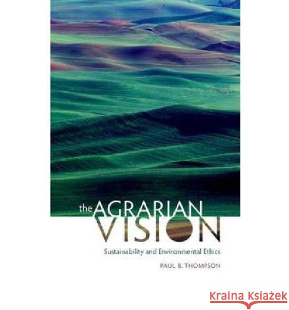 The Agrarian Vision: Sustainability and Environmental Ethics Thompson, Paul B. 9780813125879 University Press of Kentucky