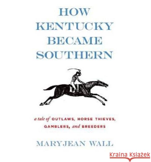 How Kentucky Became Southern: A Tale of Outlaws, Horse Thieves, Gamblers, and Breeders Wall, Maryjean 9780813126050 Not Avail