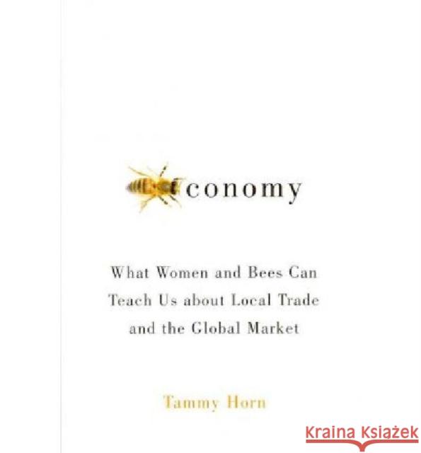 Beeconomy: What Women and Bees Can Teach Us about Local Trade and the Global Market Tammy Horn 9780813134352 University Press of Kentucky