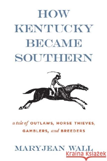 How Kentucky Became Southern: A Tale of Outlaws, Horse Thieves, Gamblers, and Breeders Wall, Maryjean 9780813136561 University Press of Kentucky