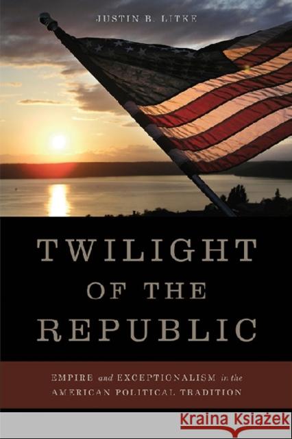 Twilight of the Republic: Empire and Exceptionalism in the American Political Tradition Justin B. Litke 9780813142203 University Press of Kentucky