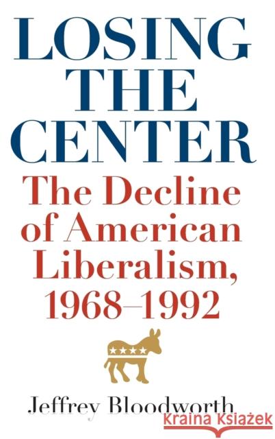 Losing the Center: The Decline of American Liberalism, 1968-1992 Bloodworth, Jeffrey 9780813142296 University Press of Kentucky