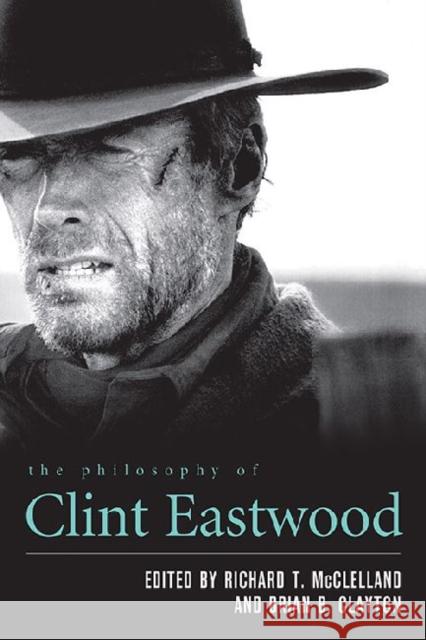 The Philosophy of Clint Eastwood Richard T. McClelland Brian B. Clayton 9780813142630 University Press of Kentucky
